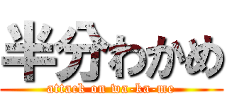 半分わかめ (attack on wa-ka-me)