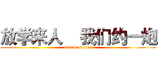 放学来人    我们约一炮 (attack on titan)