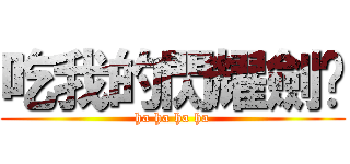 吃我的閃耀劍啦 (ha ha ha ha)