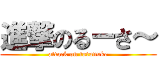 進撃のるーさ～ (attack on tutunuke)