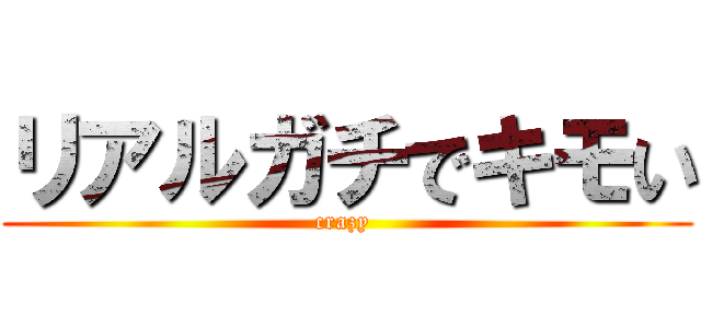 リアルガチでキモい (crazy )