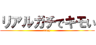 リアルガチでキモい (crazy )