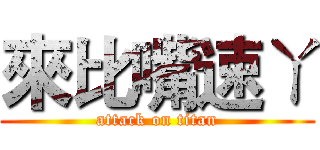 來比嘴速ㄚ (attack on titan)