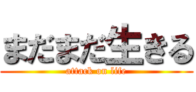 まだまだ生きる (attack on life)