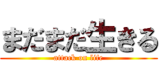 まだまだ生きる (attack on life)