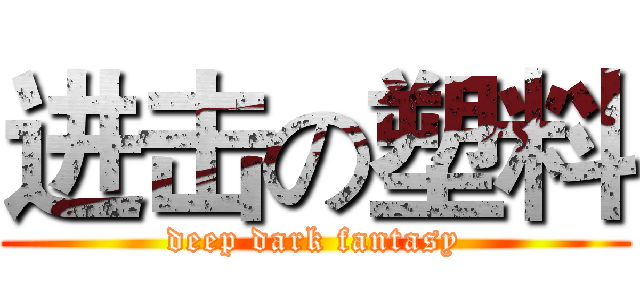 进击の塑料 (deep dark fantasy)