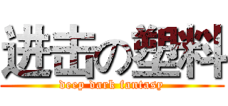 进击の塑料 (deep dark fantasy)