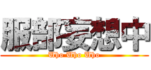 服部妄想中 (Uho Uho Uho)