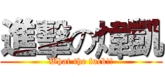 進擊の煒凱 (What the fuck!!)
