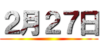 ２月２７日 ()