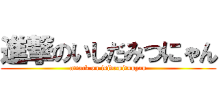 進撃のいしだみつにゃん (attack on isidamitunyan)