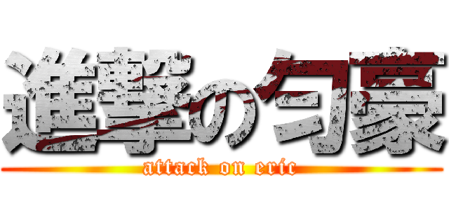 進撃の匀豪 (attack on eric)