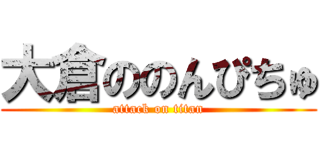 大倉ののんぴちゅ (attack on titan)