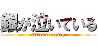 銀が泣いている (silver is crying)