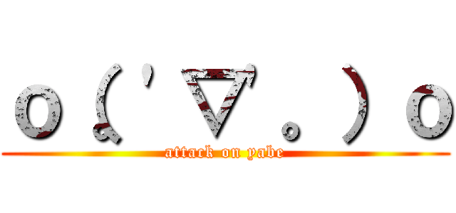 ｏ（。'▽'。）ｏ (attack on yabe)