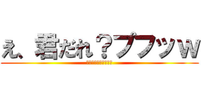 え、君だれ？プフッｗ (ｗｗｗｗｗｗｗｗｗｗ)