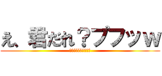 え、君だれ？プフッｗ (ｗｗｗｗｗｗｗｗｗｗ)