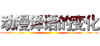 动漫译语的变化 ()