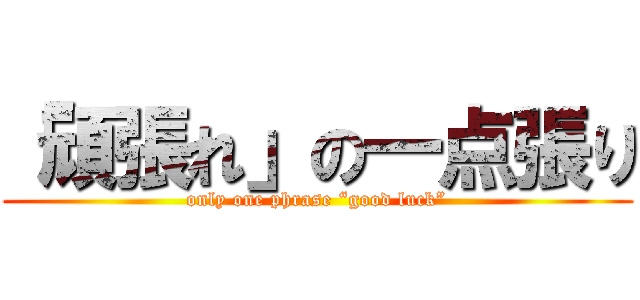 「頑張れ」の一点張り (only one phrase “good luck”)