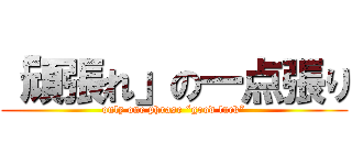 「頑張れ」の一点張り (only one phrase “good luck”)