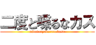 二度と喋るなカス (nidotosyaberunakasu)