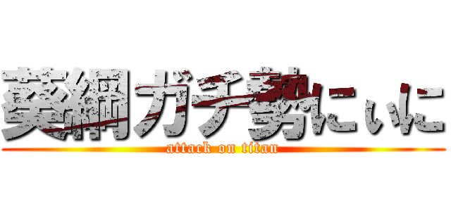 葵綱ガチ勢にぃに (attack on titan)