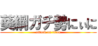 葵綱ガチ勢にぃに (attack on titan)