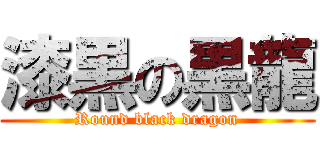 漆黒の黒龍 (Round black dragon)