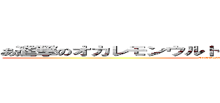 あ進撃のオカレモンウルトラスーパーデラックスりかこ (attack on DAISUKE)