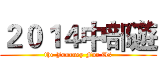 ２０１４中部遊 (the Journey For Us)