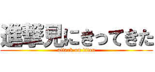 進撃見にきってきた (attack on titan)