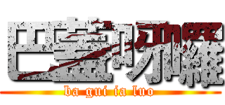 巴蓋呀囉 (ba gui ia luo)