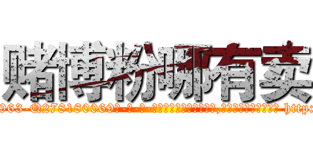 赌博粉哪有卖 (赌博粉哪有卖【电-186x2687x6963-Q278180069元-吉-药-业】我们做的是长期生意,靠的是老客户长期支持 http://sngk.net/a7Ci5a
)