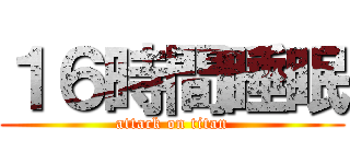 １６時間睡眠 (attack on titan)