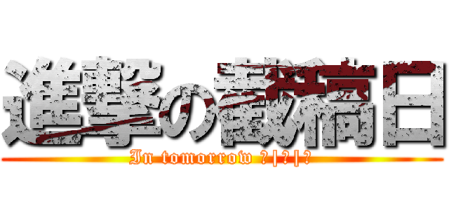 進撃の截稿日 (In tomorrow ＿|￣|○)