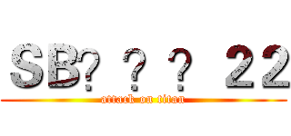 ＳＢ？？？２２ (attack on titan)