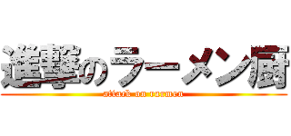 進撃のラーメン厨 (attack on rarmen)