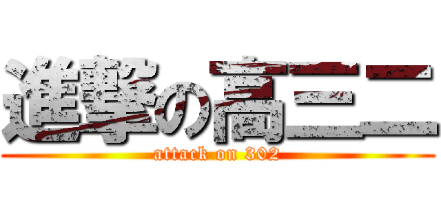 進撃の高三二 (attack on 302)