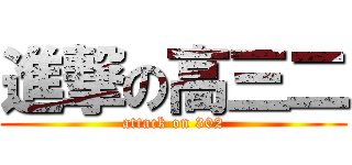 進撃の高三二 (attack on 302)