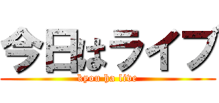 今日はライブ (kyou ha live)