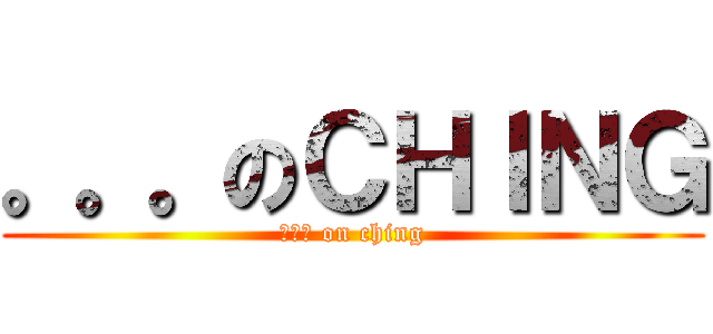 。。。のＣＨＩＮＧ (。。。 on ching)