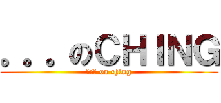 。。。のＣＨＩＮＧ (。。。 on ching)