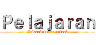 Ｐｅｌａｊａｒａｎ (Schedule for my school)