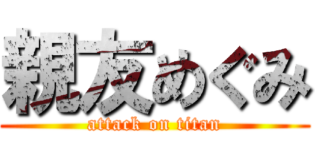 親友めぐみ (attack on titan)