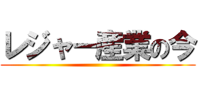 レジャー産業の今 ()