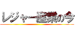 レジャー産業の今 ()