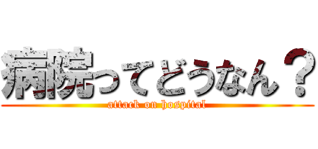 病院ってどうなん？ (attack on hospital)