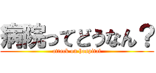 病院ってどうなん？ (attack on hospital)