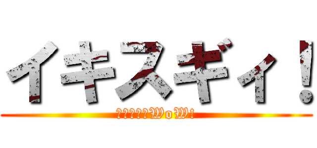 イキスギィ！ (イクゾー！WoW!)