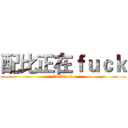 配比正在ｆｕｃｋ (fuckfuck)